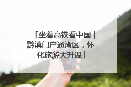 坐着高铁看中国｜黔滇门户通湾区，怀化旅游大升温