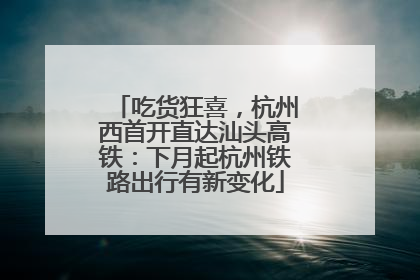 吃货狂喜，杭州西首开直达汕头高铁：下月起杭州铁路出行有新变化