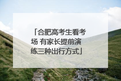 合肥高考生看考场 有家长提前演练三种出行方式