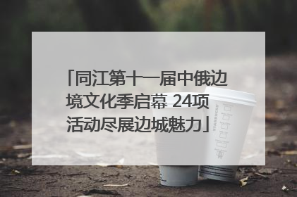 同江第十一届中俄边境文化季启幕 24项活动尽展边城魅力