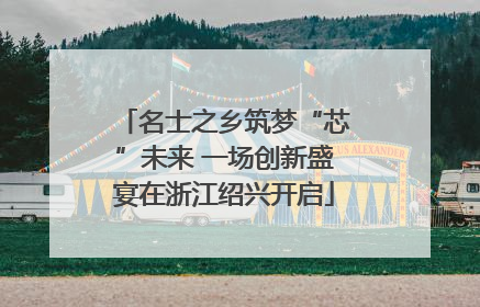 名士之乡筑梦“芯”未来 一场创新盛宴在浙江绍兴开启