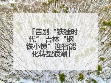 告别“铁锤时代” 吉林“钢铁小镇”迎智能化转型浪潮