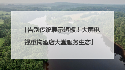 告别传统展示短板！大屏电视重构酒店大堂服务生态