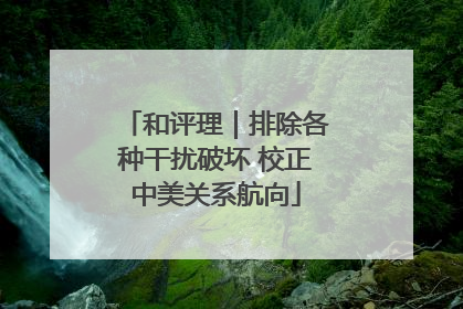 和评理｜排除各种干扰破坏 校正中美关系航向