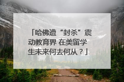 哈佛遭“封杀”震动教育界 在美留学生未来何去何从？