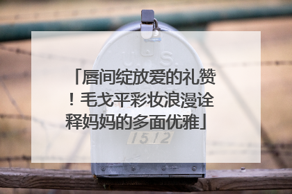 唇间绽放爱的礼赞！毛戈平彩妆浪漫诠释妈妈的多面优雅