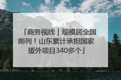 商务视线｜规模居全国前列！山东累计承担国家援外项目340多个