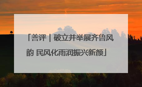 善评｜破立并举展齐鲁风韵 民风化雨润振兴新颜