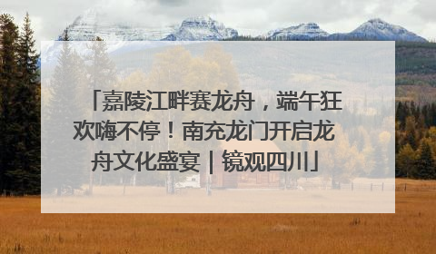 嘉陵江畔赛龙舟，端午狂欢嗨不停！南充龙门开启龙舟文化盛宴｜镜观四川