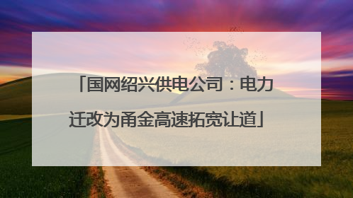 国网绍兴供电公司：电力迁改为甬金高速拓宽让道