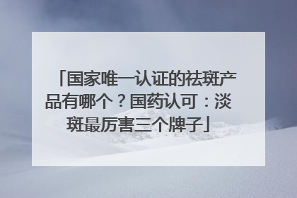 国家唯一认证的祛斑产品有哪个？国药认可：淡斑最厉害三个牌子