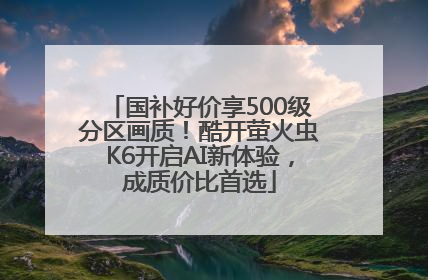 国补好价享500级分区画质！酷开萤火虫K6开启AI新体验，成质价比首选