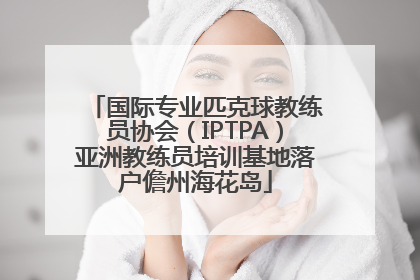 国际专业匹克球教练员协会（IPTPA）亚洲教练员培训基地落户儋州海花岛