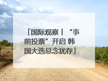 国际观察丨“事前投票”开启 韩国大选悬念犹存