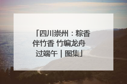 四川崇州：粽香伴竹香 竹编龙舟过端午｜图集
