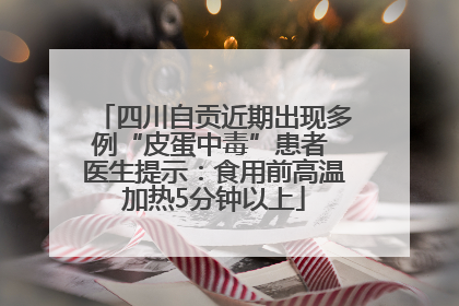 四川自贡近期出现多例“皮蛋中毒”患者 医生提示：食用前高温加热5分钟以上