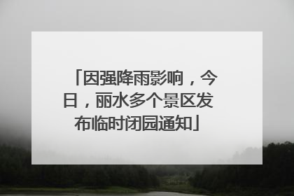 因强降雨影响，今日，丽水多个景区发布临时闭园通知
