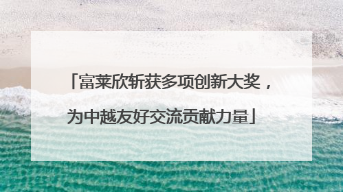 富莱欣斩获多项创新大奖，为中越友好交流贡献力量