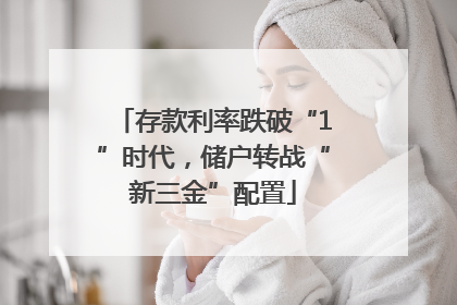 存款利率跌破“1”时代，储户转战“新三金”配置