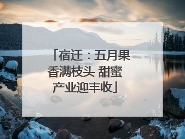 宿迁：五月果香满枝头 甜蜜产业迎丰收
