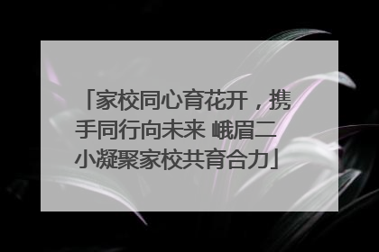 家校同心育花开，携手同行向未来 峨眉二小凝聚家校共育合力