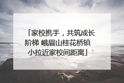 家校携手，共筑成长阶梯 峨眉山桂花桥镇小拉近家校间距离
