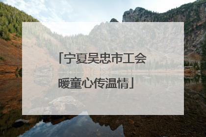 宁夏吴忠市工会暖童心传温情