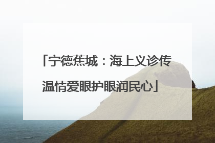 宁德蕉城：海上义诊传温情爱眼护眼润民心