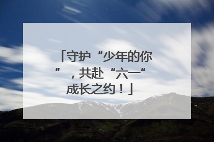 守护“少年的你”，共赴“六一”成长之约！