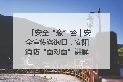 安全“豫”警｜安全宣传咨询日，安阳消防“面对面”讲解普及安全知识