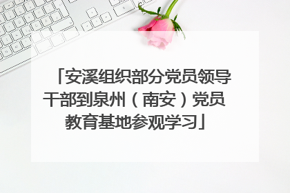 安溪组织部分党员领导干部到泉州（南安）党员教育基地参观学习