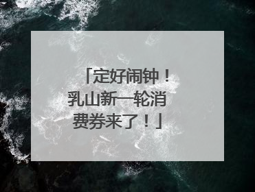 定好闹钟！乳山新一轮消费券来了！