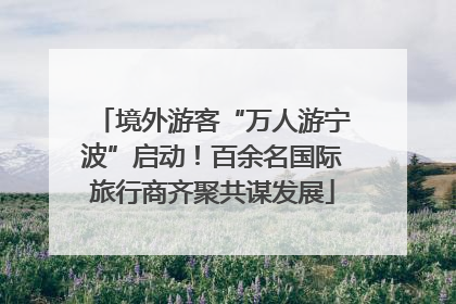 境外游客“万人游宁波”启动！百余名国际旅行商齐聚共谋发展