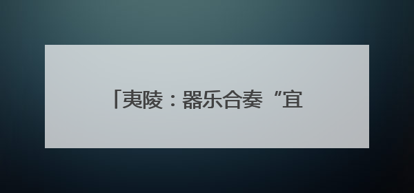 夷陵：器乐合奏“宜昌丝竹”声韵悠长