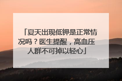 夏天出现低钾是正常情况吗？医生提醒，高血压人群不可掉以轻心