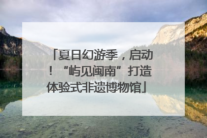 夏日幻游季，启动！“屿见闽南”打造体验式非遗博物馆