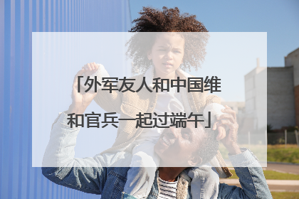 外军友人和中国维和官兵一起过端午