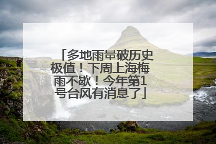 多地雨量破历史极值！下周上海梅雨不歇！今年第1号台风有消息了