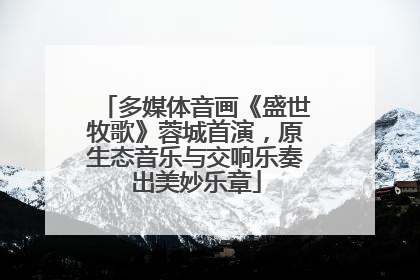 多媒体音画《盛世牧歌》蓉城首演，原生态音乐与交响乐奏出美妙乐章