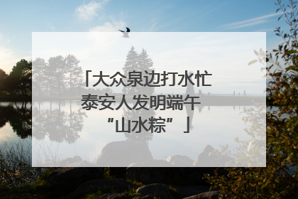 大众泉边打水忙 泰安人发明端午“山水粽”