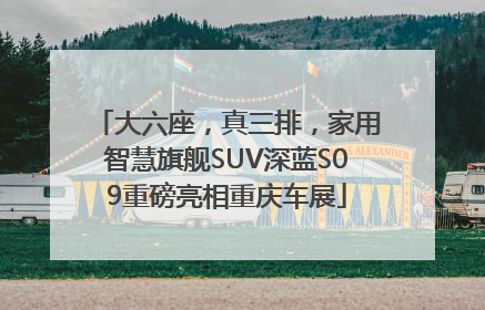 大六座，真三排，家用智慧旗舰SUV深蓝S09重磅亮相重庆车展