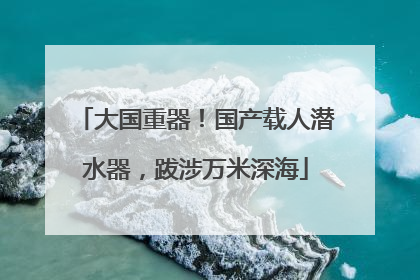 大国重器！国产载人潜水器，跋涉万米深海