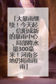 大暴雨继续！今天起，信阳成新的暴雨中心，局部降水量300毫米！河南多地仍将雨雨雨