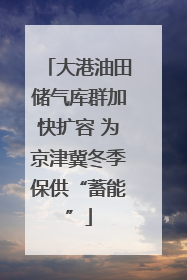 大港油田储气库群加快扩容 为京津冀冬季保供“蓄能”