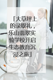 大草坪上的录取礼，乐山翡翠实验学校开启生态教育沉浸之旅
