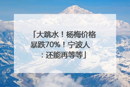 大跳水！杨梅价格暴跌70%！宁波人：还能再等等