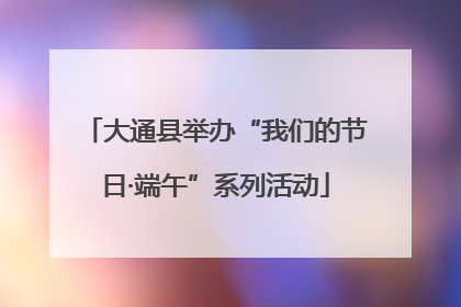 大通县举办“我们的节日·端午”系列活动