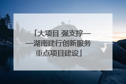 大项目 强支撑——湖南建行创新服务重点项目建设