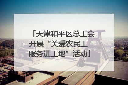 天津和平区总工会开展“关爱农民工 服务进工地”活动
