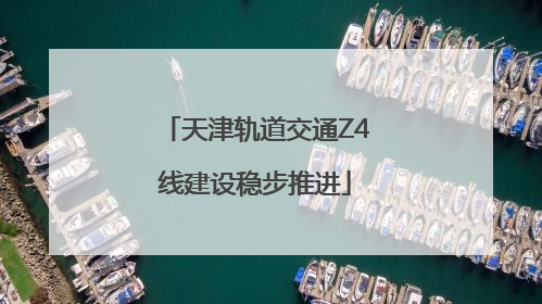 天津轨道交通Z4线建设稳步推进